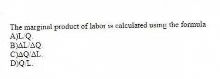 The marginal product of labor is calculated using the formula
A)L/Q.
B)ΔL/ΔQ.
C)ΔQ/ΔL.
D)Q/L.