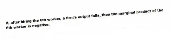 If, after hiring the 6th worker, a firm's output falls, then the marginal product of the 6th worker is negative.