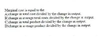 Marginal cost is equal to the
A)change in total cost divided by the change in output.
B)change in average total costs divided by the change in output.
C)change in total product divided by the change in output.
D)change in average product divided by the change in output.