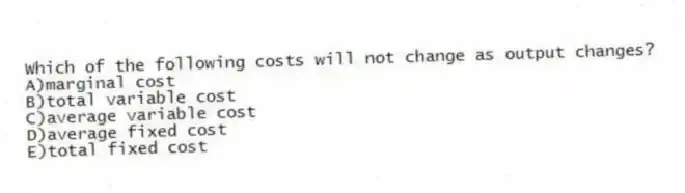 Which of the following costs will not change as output changes?
A)marginal cost
B)total variable cost
C)average variable cost
D)average fixed cost
E)total fixed cost