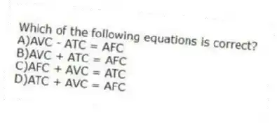 Which of the following equations is correct?
A)AVC - ATC = AFC
B)AVC + ATC = AFC
C)AFC + AVC = ATC
D)ATC + AVC = AFC