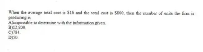 When the average total cost is $16 and the total cost is $800, then the number of units the firm is producing is
A)impossible to determine with the information given.
B)12,800.
C)784.
D)50.