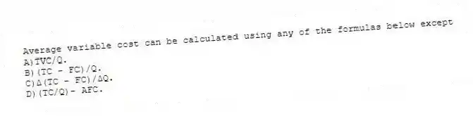 Average variable cost can be calculated using any of the formulas below except
A)TVC/Q.
B)(TC - FC)/Q.
C)Δ(TC - FC)/ΔQ.
D)(TC/Q)- AFC.