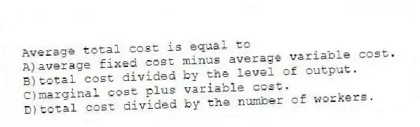 Average total cost is equal to
A)average fixed cost minus average variable cost.
B)total cost divided by the level of output.
C)marginal cost plus variable cost.
D)total cost divided by the number of workers.