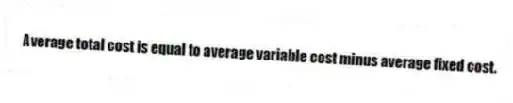 Average total cost is equal to average variable cost minus average fixed cost.