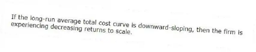 If the long-run average total cost curve is downward-sloping, then the firm is experiencing decreasing returns to scale.