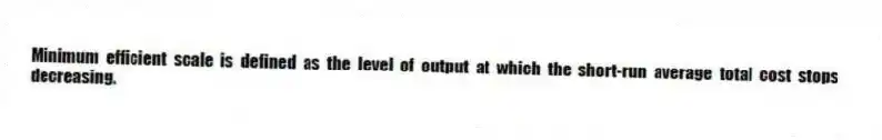 Minimum efficient scale is defined as the level of output at which the short-run average total cost stops decreasing.