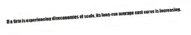 If a firm is experiencing diseconomies of scale, its long-run average cost curve is increasing.