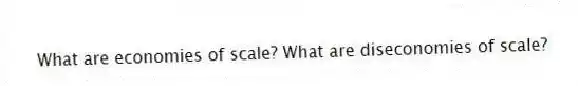 What are economies of scale? What are diseconomies of scale?
