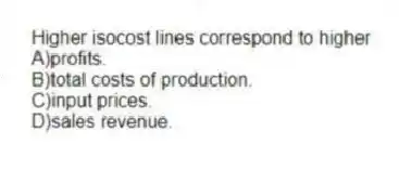 Higher isocost lines correspond to higher
A)profits.
B)total costs of production.
C)input prices.
D)sales revenue.