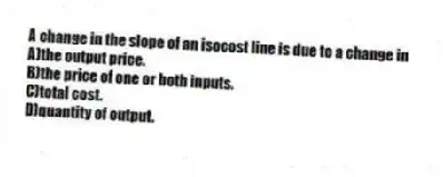 A change in the slope of an isocost line is due to a change in
A)the output price.
B)the price of one or both inputs.
C)total cost.
D)quantity of output.