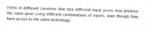 Firms in different countries that face different input prices may produce the same good using different combinations of inputs, even though they have access to the same technology.