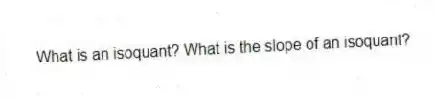 What is an isoquant? What is the slope of an isoquant?