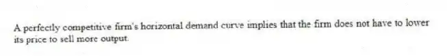 A perfectly competitive firm's horizontal demand curve implies that the firm does not have to lower its price to sell more output.