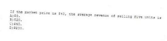 If the market price is $40, the average revenue of selling five units is
A)$8.
B)$20.
C)$40.
D)$200.