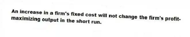An increase in a firm's fixed cost will not change the firm's profit-maximizing output in the short run.
