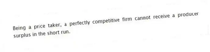 Being a price taker, a perfectly competitive firm cannot receive a producer surplus in the short run.