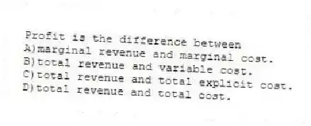 Profit is the difference between
A)marginal revenue and marginal cost.
B)total revenue and variable cost.
C)total revenue and total explicit cost.
D)total revenue and total cost.