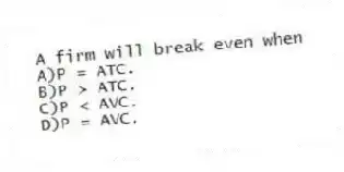 A firm will break even when
A)P = ATC.
B)P > ATC.
C)P < AVC.
D)P = AVC.