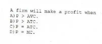 A firm will make a profit when
A)P > AVC.
B)P > ATC.
C)P = ATC.
D)P = MC.