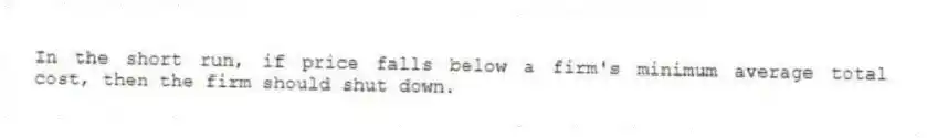 In the short run, if price falls below a firm's minimum average total cost, then the firm should shut down.