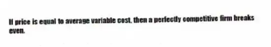 If price is equal to average variable cost, then a perfectly competitive firm breaks even.