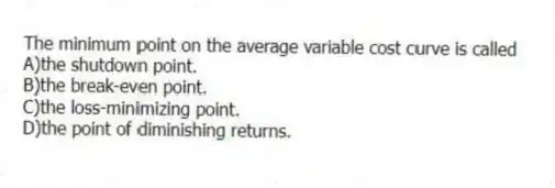 The minimum point on the average variable cost curve is called
A)the shutdown point.
B)the break-even point.
C)the loss-minimizing point.
D)the point of diminishing returns.