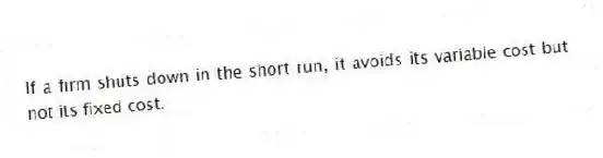 If a firm shuts down in the short run, it avoids its variable cost but not its fixed cost.