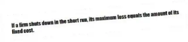 If a firm shuts down in the short run, its maximum loss equals the amount of its fixed cost.