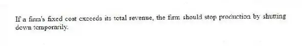 If a firm's fixed cost exceeds its total revenue, the firm should stop production by shutting down temporarily.