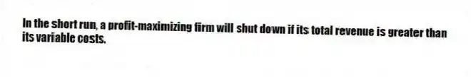 In the short run, a profit-maximizing firm will shut down if its total revenue is greater than its variable costs.