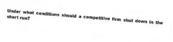 Under what conditions should a competitive firm shut down in the short run?