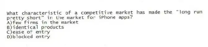 What characteristic of a competitive market has made the "long run pretty short" in the market for iPhone apps?
A)few firms in the market
B)identical products
C)ease of entry
D)blocked entry