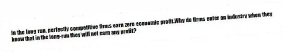 In the long run, perfectly competitive firms earn zero economic profit.Why do firms enter an industry when they know that in the long-run they will not earn any profit?