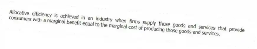 Allocative efficiency is achieved in an industry when firms supply those goods and services that provide consumers with a marginal benefit equal to the marginal cost of producing those goods and services.