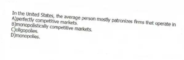 In the United States, the average person mostly patronizes firms that operate in
A)perfectly competitive markets.
B)monopolistically competitive markets.
C)oligopolies.
D)monopolies.