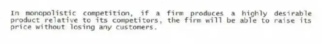 In monopolistic competition, if a firm produces a highly desirable product relative to its competitors, the firm will be able to raise its price without losing any customers.