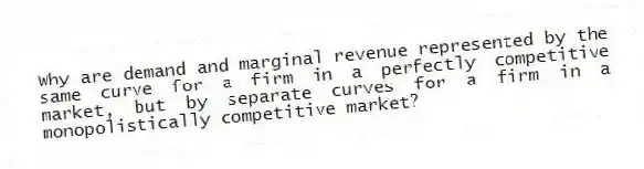 Why are demand and marginal revenue represented by the same curve for a firm in a perfectly competitive market, but by separate curves for a firm in a monopolistically competitive market?