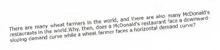 There are many wheat farmers in the world, and there are also many McDonald's restaurants in the world.Why, then, does a McDonald's restaurant face a downward-sloping demand curve while a wheat farmer faces a horizontal demand curve?