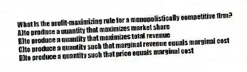 What is the profit-maximizing rule for a monopolistically competitive firm?
A)to produce a quantity that maximizes market share
B)to produce a quantity that maximizes total revenue
C)to produce a quantity such that marginal revenue equals marginal cost
D)to produce a quantity such that price equals marginal cost