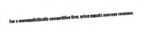 For a monopolistically competitive firm, price equals average revenue.