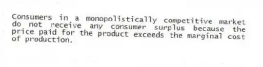 Consumers in a monopolistically competitive market do not receive any consumer surplus because the price paid for the product exceeds the marginal cost of production.