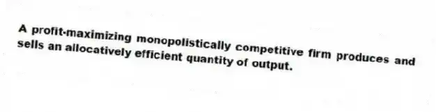 A profit-maximizing monopolistically competitive firm produces and sells an allocatively efficient quantity of output.