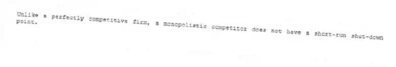 Unlike a perfectly competitive firm, a monopolistic competitor does not have a short-run shut-down point.