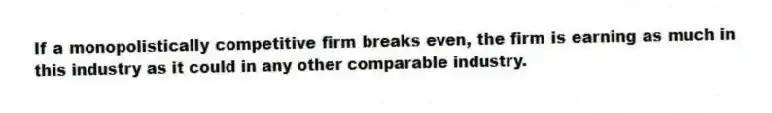 If a monopolistically competitive firm breaks even, the firm is earning as much in this industry as it could in any other comparable industry.