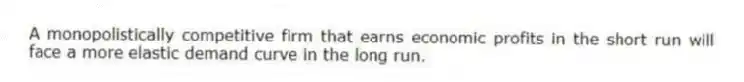 A monopolistically competitive firm that earns economic profits in the short run will face a more elastic demand curve in the long run.