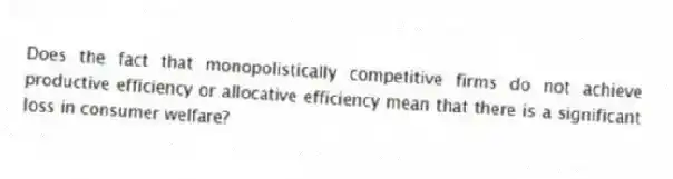 Does the fact that monopolistically competitive firms do not achieve productive efficiency or allocative efficiency mean that there is a significant loss in consumer welfare?