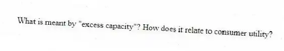 What is meant by "excess capacity"? How does it relate to consumer utility?