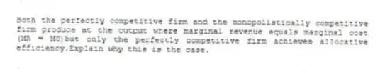 Both the perfectly competitive firm and the monopolistically competitive firm produce at the output where marginal revenue equals marginal cost (MR = MC)but only the perfectly competitive firm achieves allocative efficiency.Explain why this is the case.