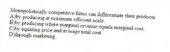 Monopolistically competitive firms can differentiate their products
A)by producing at minimum efficient scale.
B)by producing where marginal revenue equals marginal cost.
C)by equating price and average total cost.
D)through marketing.